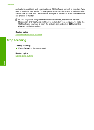 Page 65applications as editable text. Learning to use OCR software correctly is important if you 
want to obtain the best results. Do not expe ct scanned text documents to be letter-perfect 
the first time you use your OCR software. Us ing OCR software is an art that takes time 
and practice to master.
NOTE: If you are using the HP Photosmart Software, the Optical Character 
Recognition (OCR) software might not be installed on your computer. To install the 
OCR software, you must  re-insert the software disk...