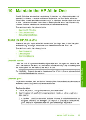 Page 6610 Maintain the HP All-in-One
The HP All-in-One requires little maintenance. Sometimes you might want to clean the 
glass and lid backing to remove surface dust and ensure that your copies and scans
remain clear. You will also need to replace, align, or clean your print cartridges from time 
to time. This section provides instructions for keeping the HP All-in-One in top working
condition. Perform these simple maintenance procedures as necessary. 
This section contains the following topics:
•Clean the HP...