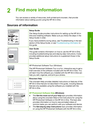Page 102Find more information
You can access a variety of resources, both printed and onscreen, that provide
information about setting up and using the HP All-in-One.
Sources of information
Setup Guide
The Setup Guide provides instructions for setting up the HP All-in-
One and installing software. Make sure you follow the steps in the
Setup Guide in order.
If you have problems during setup, see Troubleshooting in the last
section of the Setup Guide, or see Troubleshooting information in
this guide.
HP...