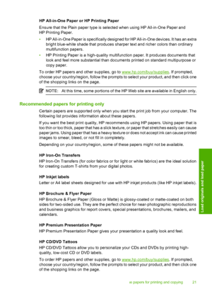 Page 23HP All-in-One Paper or HP Printing Paper 
Ensure that the Plain paper type is selected when using HP All-in-One Paper and 
HP Printing Paper. 
• HP All-in-One Paper is specifically designed for HP All-in-One devices. It has an extra 
bright blue-white shade that produces shar per text and richer colors than ordinary 
multifunction papers. 
• HP Printing Paper is a high-quality multifunction paper. It produces documents that 
look and feel more substantial than documents printed on standard multipurpose...