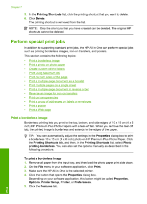 Page 385.In the Printing Shortcuts list, click the printing shortcut that you want to delete. 
6. Click Delete. 
The printing shortcut is removed from the list.
NOTE: Only the shortcuts that you have created can be deleted. The original HP 
shortcuts cannot be deleted.
Perform special print jobs
In addition to supporting standard print jobs, the HP All-in-One can perform special jobs 
such as printing borderless images, iron-on transfers, and posters. 
This section contains the following topics: 
•Print a...