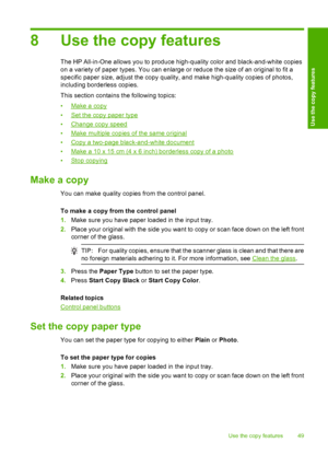 Page 518 Use the copy features
The HP All-in-One allows you to produce high-quality color and black-and-white copies 
on a variety of paper types. You can enlarge or reduce the size of an original to fit a
specific paper size, adjust the copy quality, and make high-quality copies of photos, 
including borderless copies. 
This section contains the following topics:
•Make a copy 
•Set the copy paper type 
•Change copy speed 
•Make multiple copies of the same original 
•Copy a two-page black-and-white document...