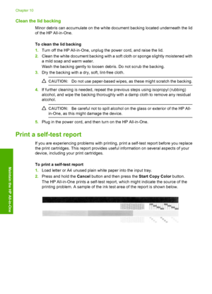 Page 62Clean the lid backing
Minor debris can accumulate on the white document backing located underneath the lid 
of the HP All-in-One. 
To clean the lid backing 
1. Turn off the HP All-in-One, unplug the power cord, and raise the lid. 
2. Clean the white document backing with a soft cloth or sponge slightly moistened with 
a mild soap and warm water. 
Wash the backing gently to loosen debris. Do not scrub the backing. 
3. Dry the backing with a dry, soft, lint-free cloth.
CAUTION:Do not use paper-based wipes,...