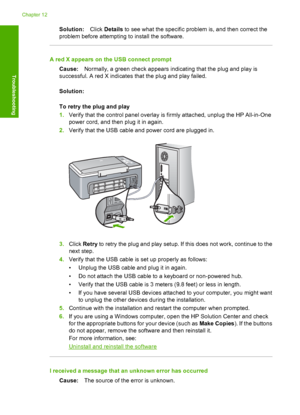 Page 86Solution:Click Details to see what the specific problem is, and then correct the 
problem before attempting to install the software.
A red X appears on the USB connect prompt 
Cause: Normally, a green check appears indicating that the plug and play is 
successful. A red X indicates that the plug and play failed. 
Solution:
To retry the plug and play 
1. Verify that the control panel overlay is firmly attached, unplug the HP All-in-One 
power cord, and then plug it in again. 
2. Verify that the USB cable...