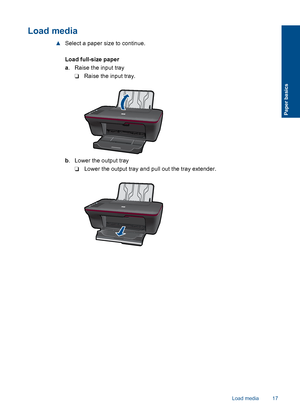 Page 19Load media
▲Select a paper size to continue. 
Load full-size paper 
a . Raise the input tray 
❑ Raise the input tray.
b . Lower the output tray 
❑ Lower the output tray and pull out the tray extender.
Load media 17
Paper basics
 