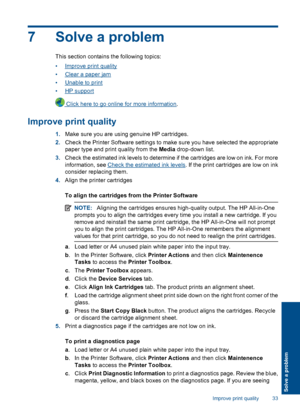 Page 357 Solve a problem
This section contains the following topics: 
•Improve print quality 
•Clear a paper jam
•Unable to print
•HP support
 Click here to go online for more information .
Improve print quality
1.Make sure you are using genuine HP cartridges. 
2. Check the Printer Software settings to make sure you have selected the appropriate 
paper type and print quality from the  Media drop-down list. 
3. Check the estimated ink levels to determine if the cartridges are low on ink. For more 
information,...