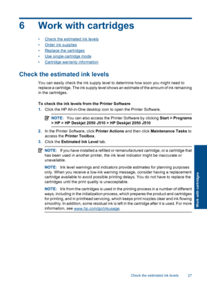 Page 296 Work with cartridges
•Check the estimated ink levels 
•Order ink supplies
•Replace the cartridges
•Use single-cartridge mode 
•Cartridge warranty information
Check the estimated ink levels
You can easily check the ink supply level to determine how soon you might need to 
replace a cartridge. The ink supply level shows an estimate of the amount of ink remaining
in the cartridges. 
To check the ink levels  from the Printer Software 
1. Click the HP All-in-One desktop icon to open the Printer Software....