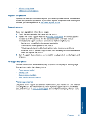 Page 43•HP support by phone 
•Additional warranty options
Register the product
By taking just a few quick minutes to register, you can enjoy quicker service, more efficient 
support, and product support alerts. If you did not register your printer while installing the 
software, you can register now at http://www.register.hp.com .
Support process
If you have a problem, follow these steps: 
1. Check the documentation that came with the product. 
2. Visit the HP online support Web site at www.hp.com/support. HP...