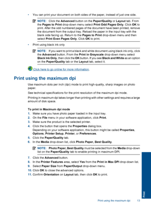 Page 15•You can print your document on both sides of the paper, instead of just one side.
NOTE:Click the Advanced button on the Paper/Quality or Layout tab. From 
the  Pages to Print drop-down menu select Print Odd Pages Only. Click OK to 
print. After the odd numbered pages of the document have been printed, remove
the document from the output tray. Reload the paper in the input tray with the 
blank side facing up. Return to the  Pages to Print drop-down menu and then 
select  Print Even Pages Only. Click OK...