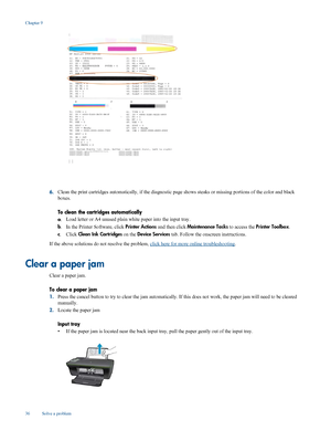 Page 38
6.Clean the print cartridges automa
tically, if the diagnostic page shows steaks or missing  portions of the color and black
boxes.
To clean the cartridges automatically
a . Load letter or A4 unused plain white paper into the input tray.
b . In the Printer Software, click  Printer Actions and then click Maintenance Tasks  to access the Printer Toolbox .
c .Click  Clean Ink Cartridges  on the Device Services  tab. Follow the onscreen instructions.
If the above solutions do not resolve the problem, 
click...