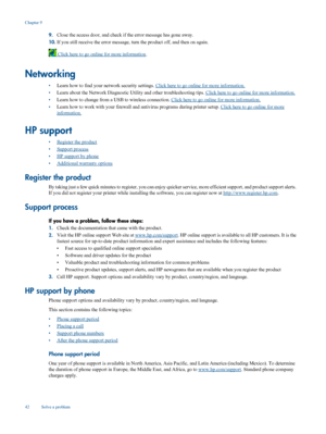 Page 44
9.Close the access door, and check if
 the error message has gone away.
10. If you still receive the err
or message, turn the product off, and then on again.
 Click here to go online for more information .
Networking
•Learn how to find your netw
ork security settings. Click here to go online for more information.
• Learn about the Network Di
agnostic Utility and other troubleshooting tips. 
Click here to go online  for more information.
• Learn how to change from a US
B to wireless connection. 
Click...