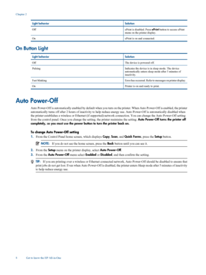 Page 10
Light behaviorSolution
OffePrint is disabled. Press ePrint button to access ePrint
menu on the printer display.
OnePrint is on and connected.
On Button Light
Light behaviorSolution
OffThe device is powered off.
PulsingIndicates the device is in sleep mode. The device
automatically enters sleep mode after 5 minutes of
inactivity.
Fast blinkingError has occurred. Refer to messages on printer display.
OnPrinter is on and ready to print.
Auto Power-Off
Auto Power-Off is automatically enabled by default when...