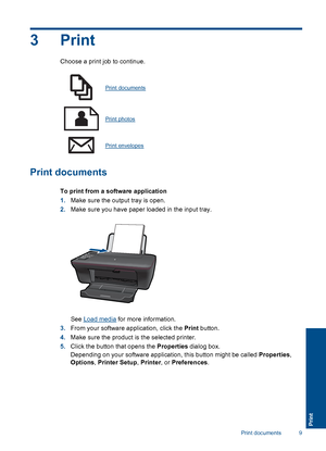 Page 113Print
Choose a print job to continue.
Print documents
Print photos
Print envelopes
Print documents
To print from a software application 
1. Make sure the output tray is open. 
2. Make sure you have paper loaded in the input tray.
See Load media for more information. 
3. From your software application, click the Print button. 
4. Make sure the product is the selected printer. 
5. Click the button that opens the Properties dialog box. 
Depending on your software application, this button might be called...