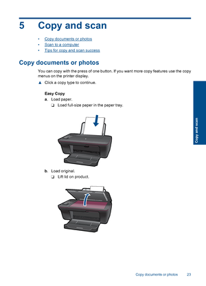 Page 255 Copy and scan
•Copy documents or photos 
•Scan to a computer
•Tips for copy and scan success
Copy documents or photos
You can copy with the press of one button. If you want more copy features use the copy 
menus on the printer display. 
▲ Click a copy type to continue. 
Easy Copy 
a . Load paper. 
❑ Load full-size paper in the paper tray.
b . Load original. 
❑ Lift lid on product.
Copy documents or photos 23
Copy and scan
 