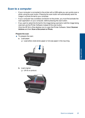 Page 27Scan to a computer
•If your computer is connected to the printer with a USB cable you can quickly scan a 
photo using the scan button. Pressing the scan button will automatically save the 
image in a photo format to your computer. 
• If your computer has a wireless connection to the printer, you must first activate the 
scan application on your computer, before pressing the scan button. 
• If you want to select the format for the image being scanned or edit the image being 
scanned use the Printer...