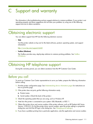 Page 111Obtaining electronic support 111
C Support and warranty
The information in the troubleshooting sections suggest solutions to common problems. If your printer is not 
operating properly and those suggestions did not solve your problem, try using one of the following 
support services to obtain assistance.
Obtaining electronic support
You can obtain support from HP from the following electronic sources:
Web
Visit the printer website on hp.com for the latest software, product, operating system, and support...