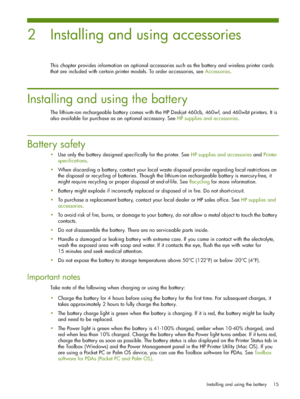 Page 15Installing and using the battery 15
2 Installing and using accessories
This chapter provides information on optional accessories such as the battery and wireless printer cards 
that are included with certain printer models. To order accessories, see Accessories.
Installing and using the battery
The lithium-ion rechargeable battery comes with the HP Deskjet 460cb, 460wf, and 460wbt printers. It is 
also available for purchase as an optional accessory. See HP supplies and accessories.
Battery safety
Use...