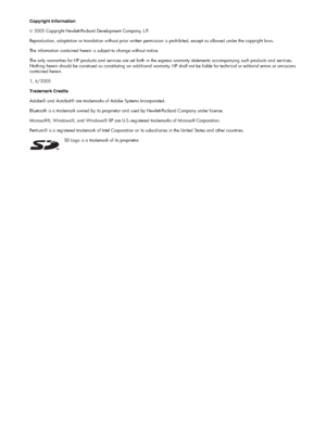 Page 4Copyright Information
© 2005 Copyright Hewlett-Packard Development Company, L.P.
Reproduction, adaptation or translation without prior written permission is prohibited, except as allowed under the copyright laws.
The information contained herein is subject to change without notice.
The only warranties for HP products and services are set forth in the express warranty statements accompanying such products and services. 
Nothing herein should be construed as constituting an additional warranty. HP shall...