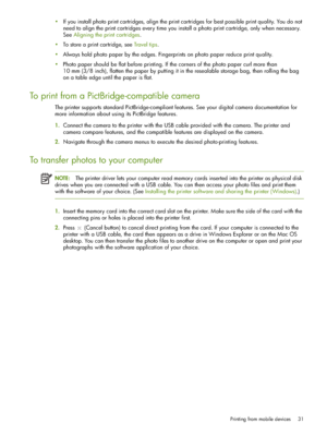 Page 31Printing from mobile devices 31
If you install photo print cartridges, align the print cartridges for best possible print quality. You do not 
need to align the print cartridges every time you install a photo print cartridge, only when necessary. 
See Aligning the print cartridges.
To store a print cartridge, see Travel tips.
Always hold photo paper by the edges. Fingerprints on photo paper reduce print quality.
Photo paper should be flat before printing. If the corners of the photo paper curl more...