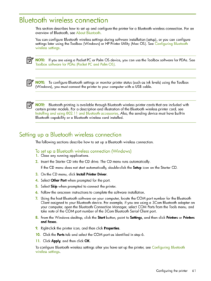 Page 61Configuring the printer 61
Bluetooth wireless connection
This section describes how to set up and configure the printer for a Bluetooth wireless connection. For an 
overview of Bluetooth, see About Bluetooth.
You can configure Bluetooth wireless settings during software installation (setup), or you can configure 
settings later using the Toolbox (Windows) or HP Printer Utility (Mac OS). See Configuring Bluetooth 
wireless settings.
NOTE:If you are using a Pocket PC or Palm OS device, you can use the...