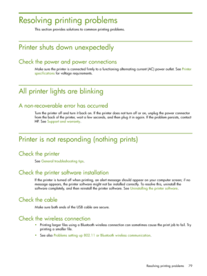 Page 79Resolving printing problems 79
Resolving printing problems
This section provides solutions to common printing problems.
Printer shuts down unexpectedly
Check the power and power connections
Make sure the printer is connected firmly to a functioning alternating current (AC) power outlet. See Printer 
specifications for voltage requirements.
All printer lights are blinking
A non-recoverable error has occurred
Turn the printer off and turn it back on. If the printer does not turn off or on, unplug the power...