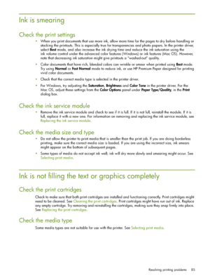 Page 85Resolving printing problems 85
Ink is smearing
Check the print settings
When you print documents that use more ink, allow more time for the pages to dry before handling or 
stacking the printouts. This is especially true for transparencies and photo papers. In the printer driver, 
select Best mode, and also increase the ink drying time and reduce the ink saturation using the 
ink volume control under the advanced color features (Windows) or ink features (Mac OS). However, 
note that decreasing ink...