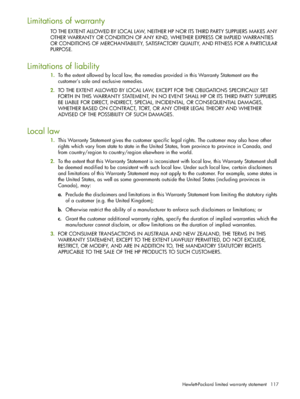 Page 117Hewlett-Packard limited warranty statement 117
Limitations of warranty
TO THE EXTENT ALLOWED BY LOCAL LAW, NEITHER HP NOR ITS THIRD PARTY SUPPLIERS MAKES ANY 
OTHER WARRANTY OR CONDITION OF ANY KIND, WHETHER EXPRESS OR IMPLIED WARRANTIES 
OR CONDITIONS OF MERCHANTABILITY, SATISFACTORY QUALITY, AND FITNESS FOR A PARTICULAR 
PURPOSE.
Limitations of liability
1.To the extent allowed by local law, the remedies provided in this Warranty Statement are the 
customer’s sole and exclusive remedies.
2.TO THE...