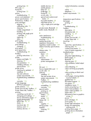 Page 129129
printing from  30
PIN code   64
Pocket PC
printing from   33
power troubleshooting   79
power cord statement   120
power specifications   126
Preferences, Toolbox   41
print cartridges aligning   74
calibrating color   75
cleaning   70
cradle compartment   11
handling   72
printing with single print 
cartridge   75
replacing   72
status   41
print quality troubleshooting   83
print settings changing   27
print speed   125
print speed slow troubleshooting   80
Printboy printing instructions   35...