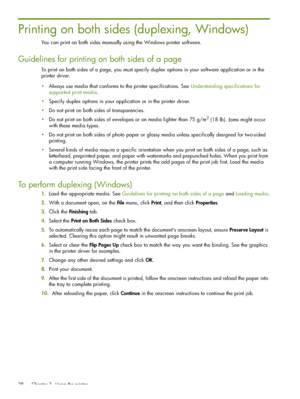 Page 28 Chapter 3 - Using the printer 28
Printing on both sides (duplexing, Windows)
You can print on both sides manually using the Windows printer software.
Guidelines for printing on both sides of a page
To print on both sides of a page, you must specify duplex options in your software application or in the 
printer driver.
Always use media that conforms to the printer specifications. See Understanding specifications for 
supported print media.
Specify duplex options in your application or in the printer...