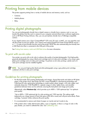 Page 30 Chapter 3 - Using the printer 30
Printing from mobile devices
The printer supports printing from a variety of mobile devices and memory cards, such as:
Cameras
Mobile phones
PDAs
Printing digital photographs
You can print photographs directly from a digital camera or directly from a memory card, or you can 
transfer the photos from the card or camera to your computer and print them from a software application, 
such as HP Photo Printing Software. Also, you can print photos directly from a...