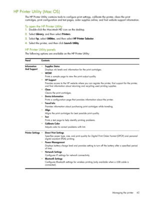 Page 43Managing the printer 43
HP Printer Utility (Mac OS)
The HP Printer Utility contains tools to configure print settings, calibrate the printer, clean the print 
cartridges, print configuration and test pages, order supplies online, and find website support information.
To open the HP Printer Utility
1.Double-click the Macintosh HD icon on the desktop.
2.Select Library, and then select Printers.
3.Select hp, select Utilities, and then select HP Printer Selector.
4.Select the printer, and then click Launch...