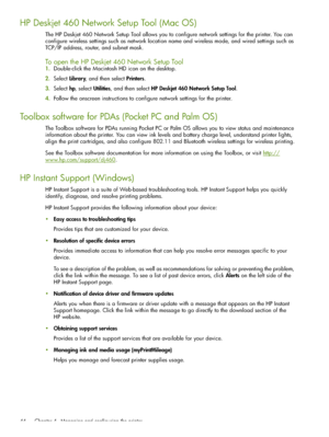 Page 44 Chapter 4 - Managing and configuring the printer 44
HP Deskjet 460 Network Setup Tool (Mac OS)
The HP Deskjet 460 Network Setup Tool allows you to configure network settings for the printer. You can 
configure wireless settings such as network location name and wireless mode, and wired settings such as 
TCP/IP address, router, and subnet mask.
To open the HP Deskjet 460 Network Setup Tool
1.Double-click the Macintosh HD icon on the desktop.
2.Select Library, and then select Printers.
3.Select hp, select...