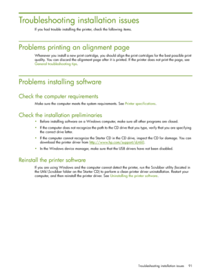 Page 91Troubleshooting installation issues 91
Troubleshooting installation issues
If you had trouble installing the printer, check the following items.
Problems printing an alignment page
Whenever you install a new print cartridge, you should align the print cartridges for the best possible print 
quality. You can discard the alignment page after it is printed. If the printer does not print the page, see 
General troubleshooting tips.
Problems installing software
Check the computer requirements
Make sure the...