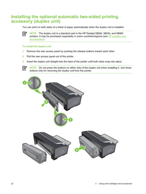 Page 32Installing the optional automatic two-sided printing
accessory (duplex unit)
You can print on both sides of a sheet of paper automatically when the duplex unit is installed.
NOTEThe duplex unit is a standard part in the HP Deskjet 9800d, 9803d, and 9808d
printers. It may be purchased separately in some countries/regions (see 
HP supplies and
accessories .)
To install the duplex unit
1Remove the rear access panel by pushing the release buttons toward each other.
2 Pull the rear access panel out of the...