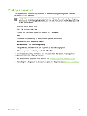 Page 57Printing a document
The steps to print a document vary depending on the software program. In general, follow this
procedure to print a document.
NOTEYou can also access this feature from the  Printing Shortcuts tab. Open the printer
driver, select the  Printing Shortcuts  tab, and select the feature from the  What do you want
to do?  drop-down list.
1Open the file you wish to print.
2 Click  File, and then click  Print.
3 To print with the printers  default print settings, click  OK or Print .
-or-
To...