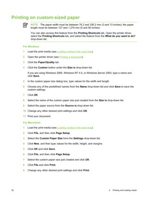 Page 62Printing on custom-sized paper
NOTEThe paper width must be between 76.2 and  330.2 mm (3 and 13 inches); the paper
length must be between 127 and 1,270 mm (5 and 50 inches)
You can also access this feature from the  Printing Shortcuts tab. Open the printer driver,
select the  Printing Shortcuts  tab, and select the feature from the  What do you want to do?
drop-down list.
For Windows
1 Load the print media (see 
Loading media in the input tray).
2 Open the printer driver (see 
Printing a document ).
3...