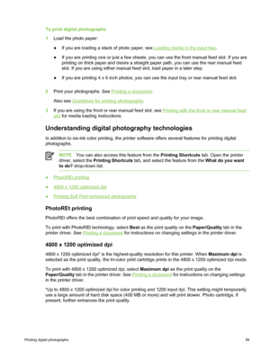 Page 69To print digital photographs
1Load the photo paper:
●If you are loading a stack of photo paper, see 
Loading media in the input tray.
● If you are printing one or just a few sheets, you can use the front manual feed slot. If you are
printing on thick paper and desire a straight paper path, you can use the rear manual feed
slot. If you are using either manual feed slot, load paper in a later step.
● If you are printing 4 x 6 inch photos, you can  use the input tray or rear manual feed slot.
2 Print your...