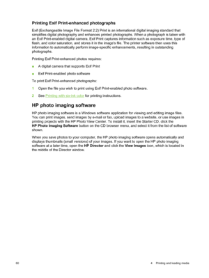 Page 70Printing Exif Print-enhanced photographs
Exif (Exchangeable Image File Format 2.2) Print is an international digital imaging standard that
simplifies digital photography and enhances printed photographs. When a photograph is taken with
an Exif Print-enabled digital camera, Exif Print captures information such as exposure time, type of
flash, and color saturation, and stores it in the  images file. The printer software then uses this
information to automatically perform image-specific enhancements,...