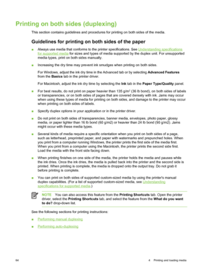 Page 74Printing on both sides (duplexing)
This section contains guidelines and procedures for printing on both sides of the media.
Guidelines for printing on both sides of the paper
■Always use media that conforms to the printer specifications. See Understanding specifications
for supported media  for sizes and types of media  supported by the duplex unit. For unsupported
media types, print on both sides manually.
■ Increasing the dry time may prevent ink  smudges when printing on both sides.
For Windows,...