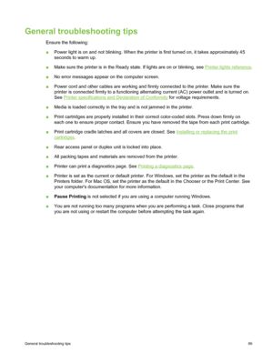 Page 99General troubleshooting tips
Ensure the following:
■Power light is on and not blinking. When the  printer is first turned on, it takes approximately 45
seconds to warm up.
■ Make sure the printer is in the Ready  state. If lights are on or blinking, see 
Printer lights reference.
■ No error messages appear on the computer screen.
■ Power cord and other cables are working and firmly connected to the printer. Make sure the
printer is connected firmly to a functioning alternating  current (AC) power outlet...