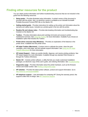 Page 14Finding other resources for the product
You can obtain product information and further troubleshooting resources that are not included in this
guide from the following resources:
■Setup poster  – Provides illustrated setup information. A printed version of this document is
provided with the printer. Also, an electronic  version is available as an Adobe® Acrobat®
Portable Document Format (PDF) file on the Starter CD.
■ Getting started guide  – Provides instructions for setting up the printer and...