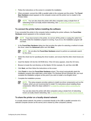 Page 214Follow the instructions on the screen to complete the installation.
5 When prompted, connect the USB or parallel cable  to the computer and the printer. The Found
New Hardware  wizard appears on the computer screen and  the printer icon is created in the
Printers folder.
NOTE You can also share the printer with other computers using a simple form of
networking known as locally shared networking. See 
To share the printer on a locally
shared network .
To connect the printer before installing the...