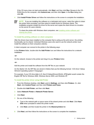 Page 26If the CD menu does not start automatically, click Start, and then click  Run. Browse to the CD-
ROM drive for the computer, click  Autorun.exe, and then click  Open. In the  Run dialog box,
click  OK.
4 Click  Install Printer Driver  and follow the instructions on the screen to complete the installation.
NOTEIf you are installing the software on a  dedicated print server, select the option to share
the printer when prompted, and then select  to install drivers for Windows clients. The
installation...