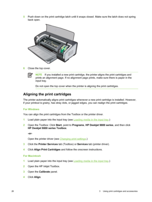 Page 365Push down on the print cartridge latch until it  snaps closed. Make sure the latch does not spring
back open.
6 Close the top cover.
NOTE If you installed a new print cartridge, the printer aligns the print cartridges and
prints an alignment page. If no alignment page prints, make sure there is paper in the
input tray.
Do not open the top cover when the printer is aligning the print cartridges.
Aligning the print cartridges
The printer automatically aligns print cartridges whenever a new print cartridge...