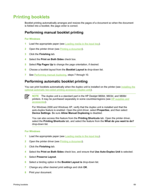 Page 79Printing booklets
Booklet printing automatically arranges and resizes the pages of a document so when the document
is folded into a booklet, the page order is correct.
Performing manual booklet printing
For Windows
1Load the appropriate paper (see 
Loading media in the input tray).
2 Open the printer driver (see 
Printing a document ).
3 Click the  Finishing  tab.
4 Select the  Print on Both Sides  check box.
5 Select  Flip Pages Up  to change the page orientation, if desired.
6 Choose a booklet layout...
