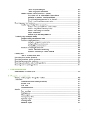 Page 9Check the print cartridges ................................................... ..............................103
Check the graphics placement ..........................................................................103
Lines or dots are missing from text or graphics .................................................................103 The printer may be in Ink-backup Printing Mode  ..............................................103
Verify the ink levels of the print cartridges ........