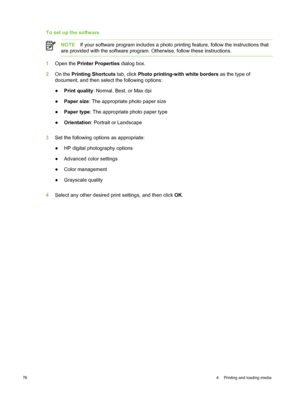 Page 86To set up the software
NOTEIf your software program includes a photo printing feature, follow the instructions that
are provided with the software program. Otherwise, follow these instructions.
1 Open the  Printer Properties  dialog box.
2 On the  Printing Shortcuts  tab, click Photo printing-with white borders  as the type of
document, and then select the following options:
● Print quality : Normal, Best, or Max dpi
● Paper size : The appropriate photo paper size
● Paper type : The appropriate photo...