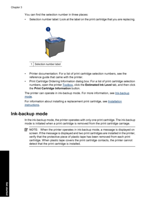 Page 15You can find the selection number in three places:
• Selection number label: Look at the label on the print cartridge that you are replacing.
1Selection number label
• Printer documentation: For a list of print cartridge selection numbers, see the
reference guide that came with the printer.
• Print Cartridge Ordering Information dialog box: For a list of print cartridge selection
numbers, open the printer 
Toolbox, click the Estimated Ink Level tab, and then click
the Print Cartridge Information button....