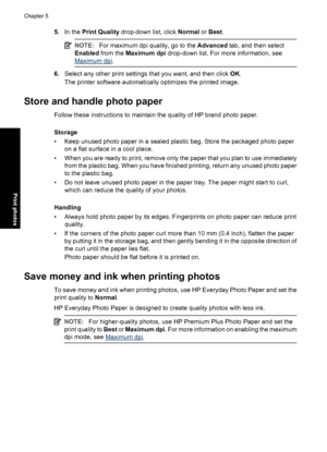 Page 235.In the Print Quality drop-down list, click Normal or Best.
NOTE:For maximum dpi quality, go to the Advanced tab, and then select
Enabled from the Maximum dpi drop-down list. For more information, see
Maximum dpi.
6.Select any other print settings that you want, and then click OK.
The printer software automatically optimizes the printed image.
Store and handle photo paper
Follow these instructions to maintain the quality of HP brand photo paper.
Storage
• Keep unused photo paper in a sealed plastic bag....