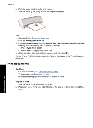 Page 253.Push the paper into the printer until it stops.
4.Slide the paper guide firmly against the edge of the paper.
Print
1.Open the 
Printer Properties dialog box.
2.Click the Printing Shortcuts tab.
3.In the Printing Shortcuts list, click General Everyday Printing or Fast/Economical
Printing, and then specify the following print settings:
•Paper Type: Plain paper
•Paper Size: An appropriate paper size
4.Select any other print settings that you want, and then click OK.
Use the 
Whats This? help to learn...